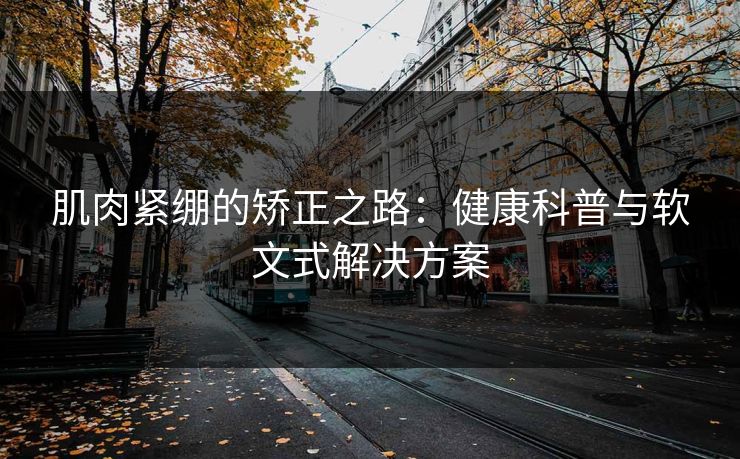 肌肉紧绷的矫正之路：健康科普与软文式解决方案