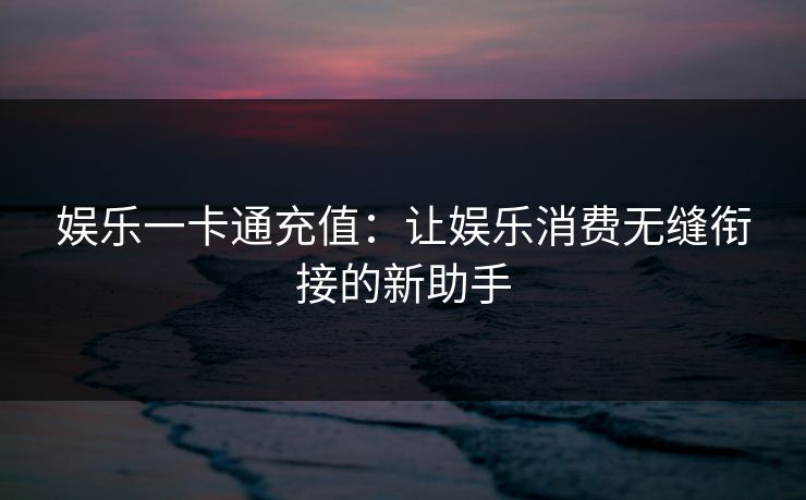 娱乐一卡通充值：让娱乐消费无缝衔接的新助手