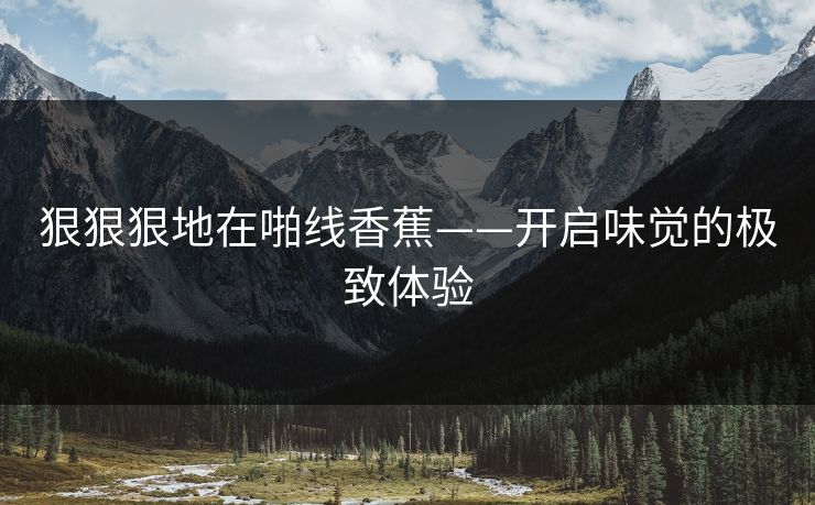 狠狠狠地在啪线香蕉——开启味觉的极致体验