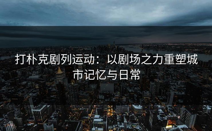 打朴克剧列运动：以剧场之力重塑城市记忆与日常