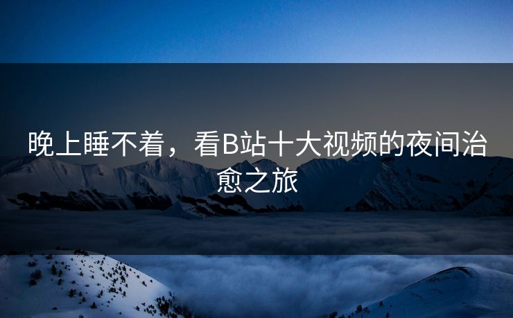 晚上睡不着,看B站十大视频的夜间治愈之旅 晚上睡不着,看B站十大视频的夜间治愈之旅