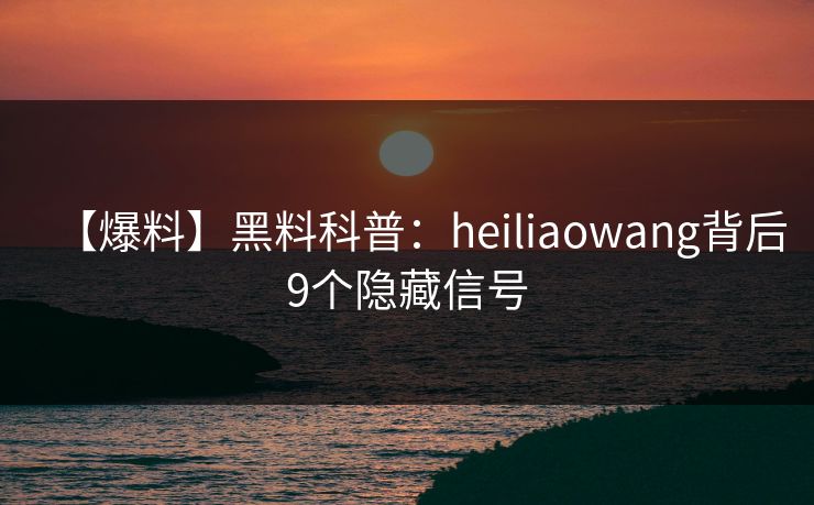【爆料】黑料科普：heiliaowang背后9个隐藏信号