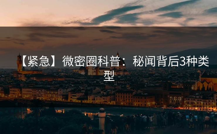 【紧急】微密圈科普:秘闻背后3种类型