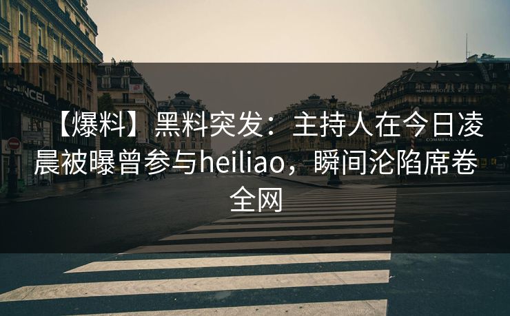 【爆料】黑料突发:主持人在今日凌晨被曝曾参与heiliao,瞬间沦陷席卷全网 【爆料】黑料突发:主持人在今日凌晨被曝曾参与heiliao,瞬间沦陷席卷全网