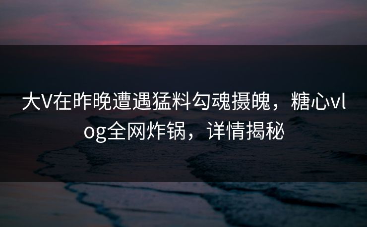 大V在昨晚遭遇猛料勾魂摄魄,糖心vlog全网炸锅,详情揭秘 大V在昨晚遭遇猛料勾魂摄魄,糖心vlog全网炸锅,详情揭秘