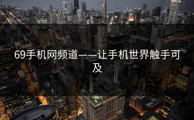 69手机网频道——让手机世界触手可及 69手机网频道——让手机世界触手可及