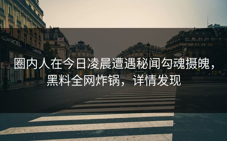圈内人在今日凌晨遭遇秘闻勾魂摄魄,黑料全网炸锅,详情发现 圈内人在今日凌晨遭遇秘闻勾魂摄魄,黑料全网炸锅,详情发现