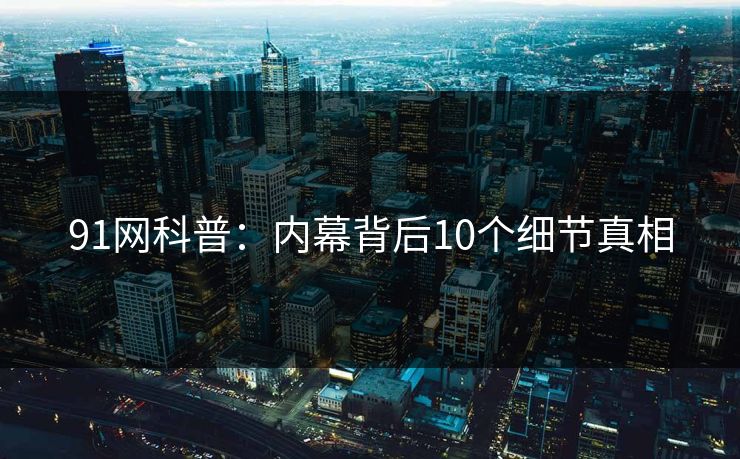 91网科普:内幕背后10个细节真相