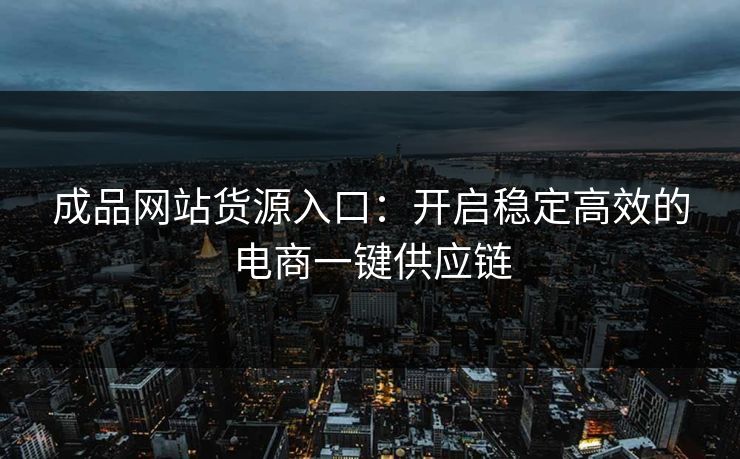 成品网站货源入口:开启稳定高效的电商一键供应链 成品网站货源入口:开启稳定高效的电商一键供应链