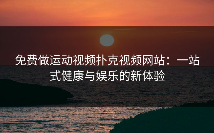 免费做运动视频扑克视频网站:一站式健康与娱乐的新体验