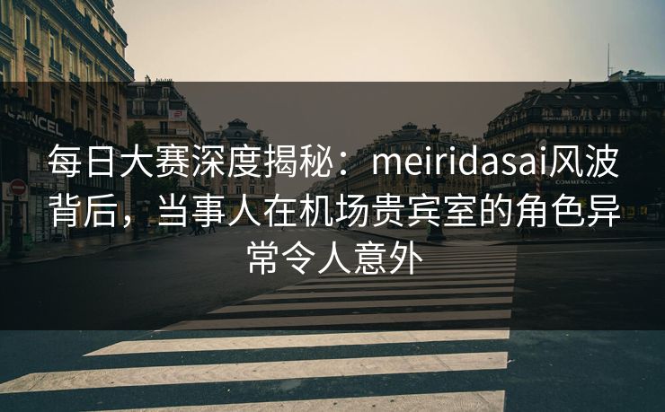 每日大赛深度揭秘:meiridasai风波背后,当事人在机场贵宾室的角色异常令人意外 每日大赛深度揭秘:meiridasai风波背后,当事人在机场贵宾室的角色异常令人意外
