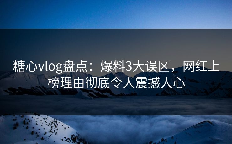 糖心vlog盘点：爆料3大误区，网红上榜理由彻底令人震撼人心