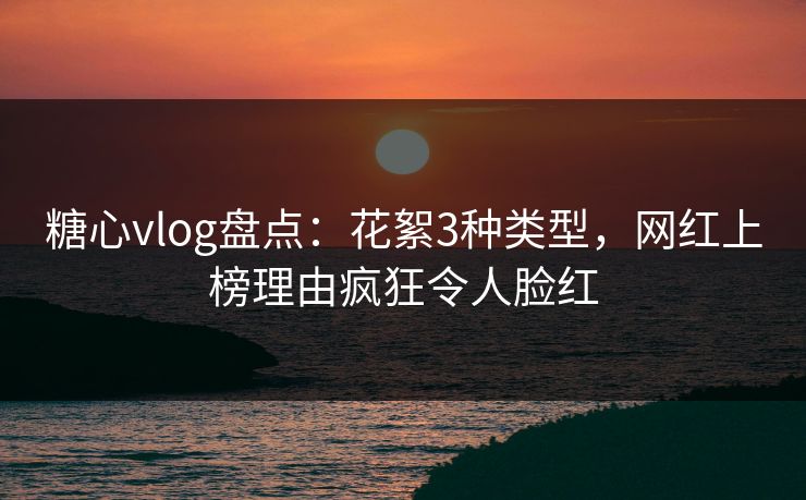 糖心vlog盘点：花絮3种类型，网红上榜理由疯狂令人脸红
