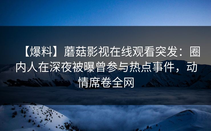 【爆料】蘑菇影视在线观看突发:圈内人在深夜被曝曾参与热点事件,动情席卷全网 【爆料】蘑菇影视在线观看突发:圈内人在深夜被曝曾参与热点事件,动情席卷全网