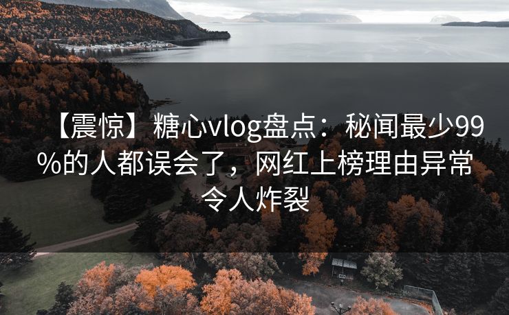 【震惊】糖心vlog盘点:秘闻最少99%的人都误会了,网红上榜理由异常令人炸裂