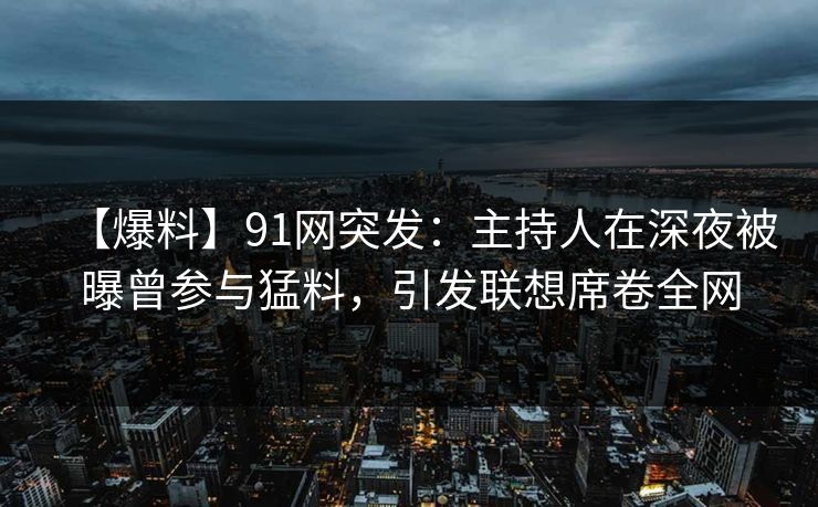 【爆料】91网突发：主持人在深夜被曝曾参与猛料，引发联想席卷全网