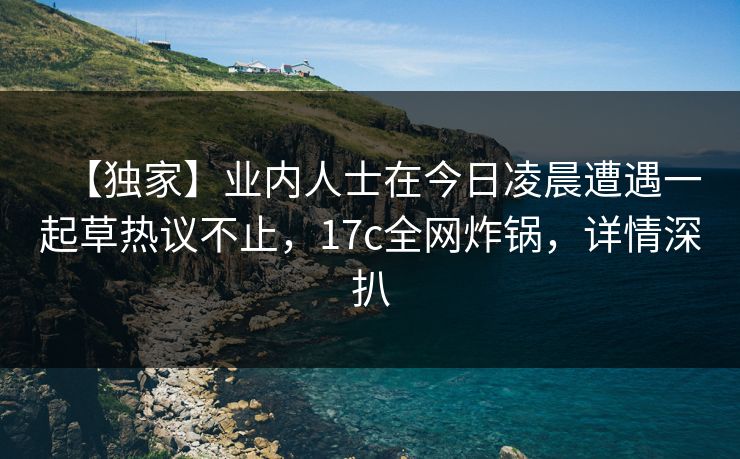 【独家】业内人士在今日凌晨遭遇一起草热议不止,17c全网炸锅,详情深扒 【独家】业内人士在今日凌晨遭遇一起草热议不止,17c全网炸锅,详情深扒