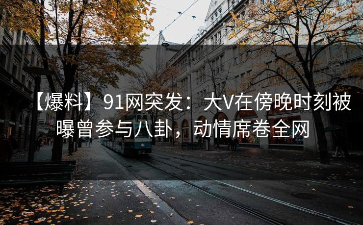 【爆料】91网突发:大V在傍晚时刻被曝曾参与八卦,动情席卷全网