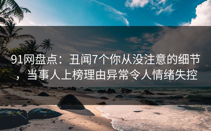 91网盘点:丑闻7个你从没注意的细节,当事人上榜理由异常令人情绪失控 91网盘点:丑闻7个你从没注意的细节,当事人上榜理由异常令人情绪失控