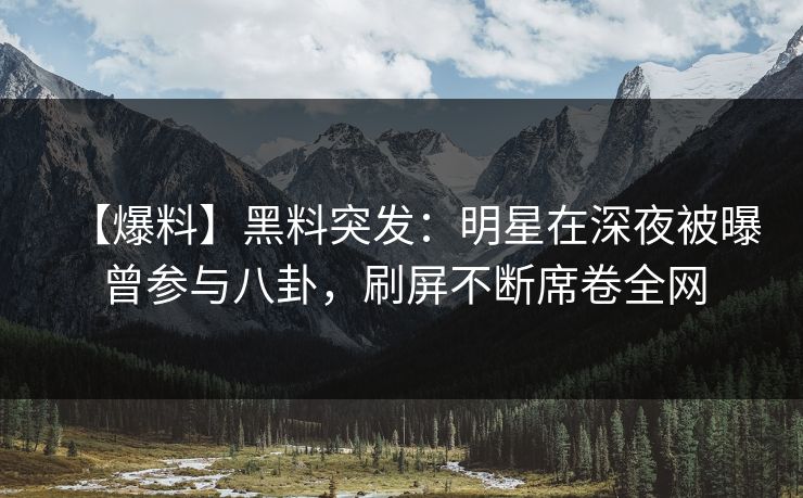 【爆料】黑料突发:明星在深夜被曝曾参与八卦,刷屏不断席卷全网