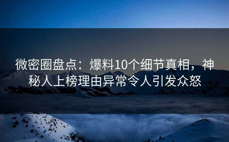 微密圈盘点:爆料10个细节真相,神秘人上榜理由异常令人引发众怒 微密圈盘点:爆料10个细节真相,神秘人上榜理由异常令人引发众怒