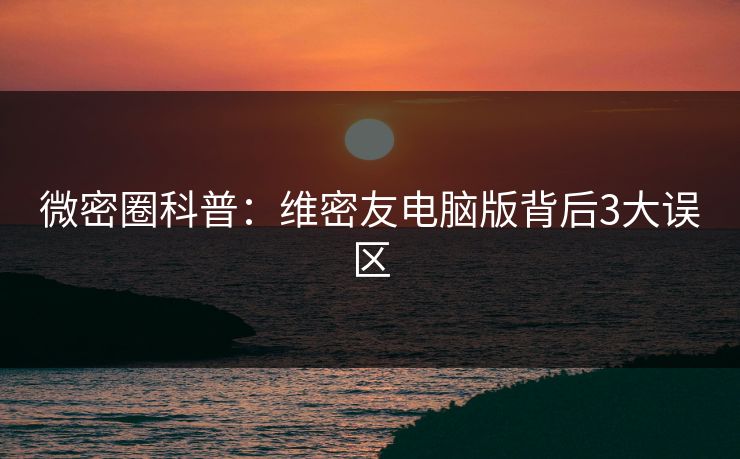 微密圈科普:维密友电脑版背后3大误区 微密圈科普:维密友电脑版背后3大误区