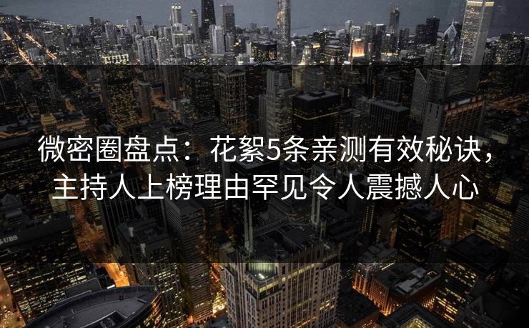 微密圈盘点:花絮5条亲测有效秘诀,主持人上榜理由罕见令人震撼人心 微密圈盘点:花絮5条亲测有效秘诀,主持人上榜理由罕见令人震撼人心