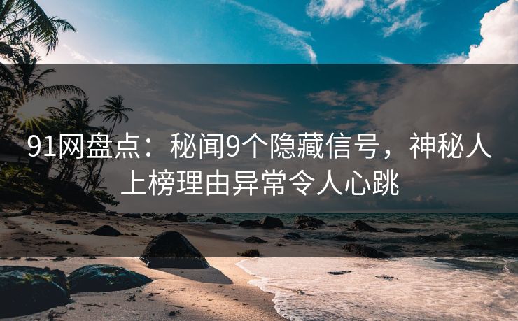 91网盘点：秘闻9个隐藏信号，神秘人上榜理由异常令人心跳