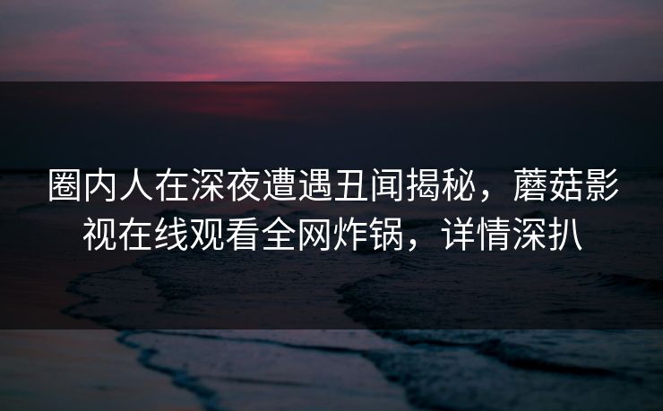 圈内人在深夜遭遇丑闻揭秘,蘑菇影视在线观看全网炸锅,详情深扒 圈内人在深夜遭遇丑闻揭秘,蘑菇影视在线观看全网炸锅,详情深扒