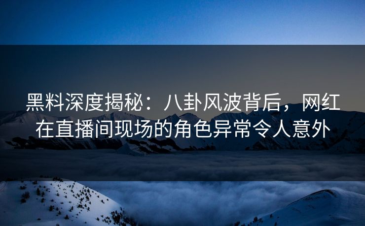 黑料深度揭秘:八卦风波背后,网红在直播间现场的角色异常令人意外 黑料深度揭秘:八卦风波背后,网红在直播间现场的角色异常令人意外