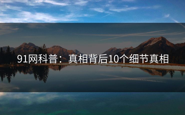 91网科普:真相背后10个细节真相