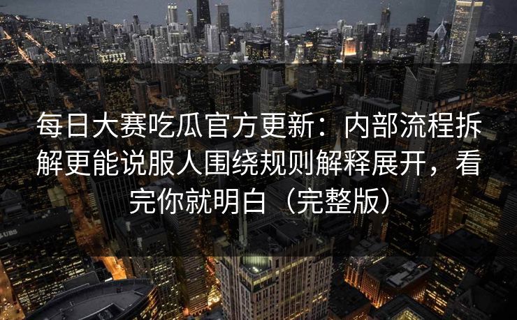 每日大赛吃瓜官方更新:内部流程拆解更能说服人围绕规则解释展开,看完你就明白(完整版)