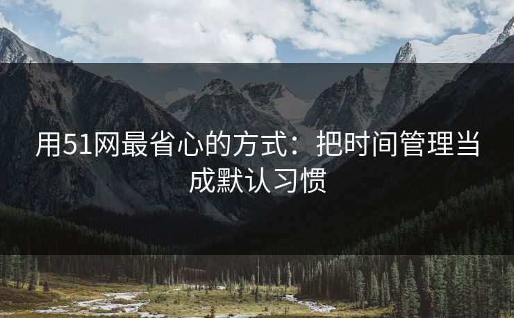 用51网最省心的方式：把时间管理当成默认习惯